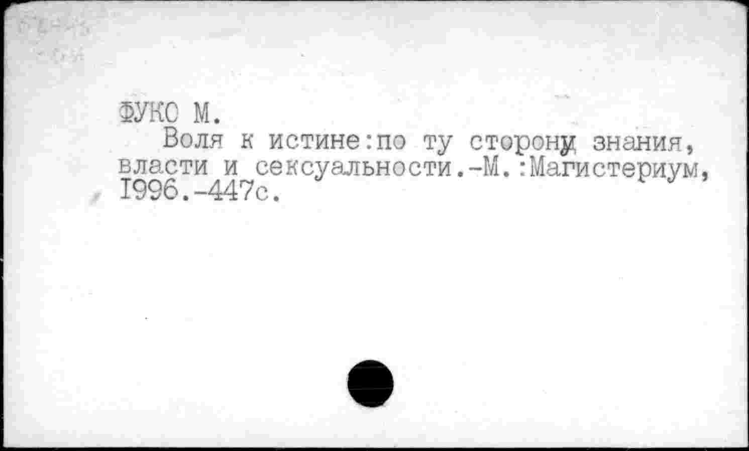 ﻿ФУКС м.
Воля к истине:по ту сторону знания, власти^и^сексуальности.-М.:Магистериум,